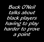Buck O'Neil talks about black players having to play harder to prove a point